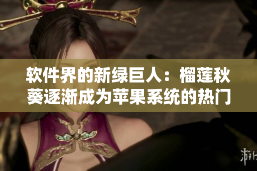软件界的新绿巨人：榴莲秋葵逐渐成为苹果系统的热门应用
