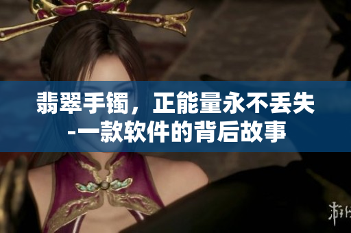 翡翠手镯，正能量永不丢失-一款软件的背后故事