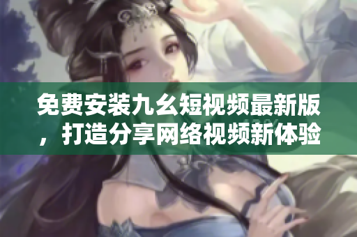 免费安装九幺短视频最新版，打造分享网络视频新体验