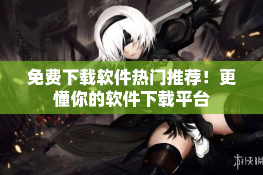 免费下载软件热门推荐！更懂你的软件下载平台