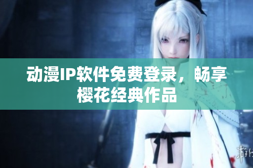 动漫IP软件免费登录，畅享樱花经典作品