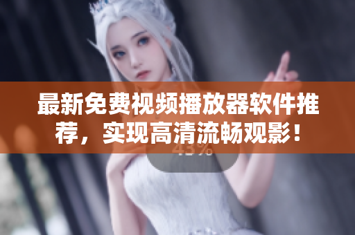 最新免费视频播放器软件推荐，实现高清流畅观影！