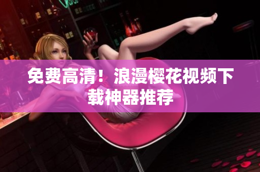 免费高清！浪漫樱花视频下载神器推荐