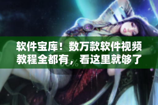 软件宝库！数万款软件视频教程全都有，看这里就够了