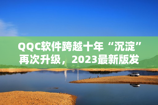 QQC软件跨越十年“沉淀”再次升级，2023最新版发布
