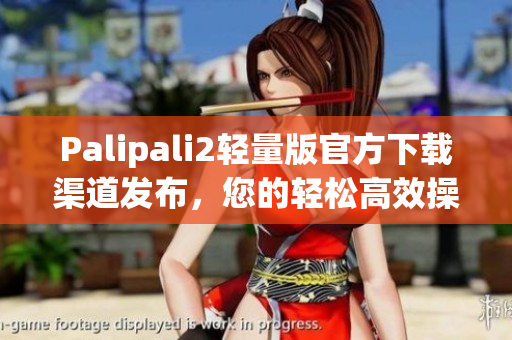 Palipali2轻量版官方下载渠道发布，您的轻松高效操作首选