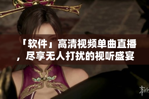 「软件」高清视频单曲直播，尽享无人打扰的视听盛宴