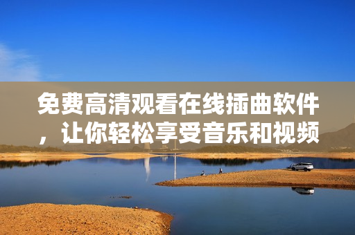 免费高清观看在线插曲软件，让你轻松享受音乐和视频！