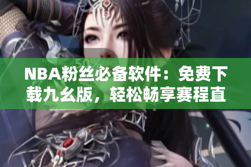 NBA粉丝必备软件：免费下载九幺版，轻松畅享赛程直播和赛果查询