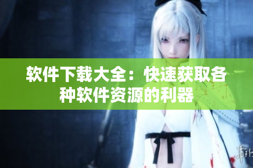 软件下载大全：快速获取各种软件资源的利器