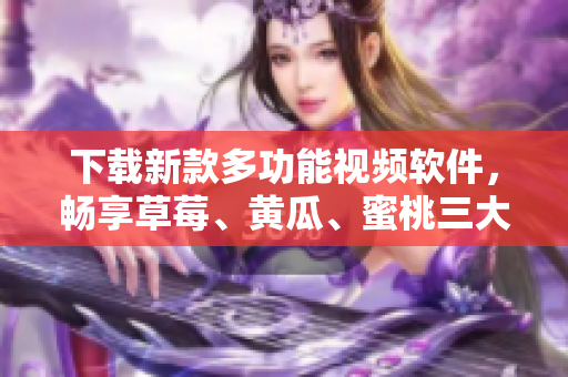 下载新款多功能视频软件，畅享草莓、黄瓜、蜜桃三大主题！