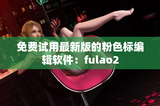 免费试用最新版的粉色标编辑软件：fulao2