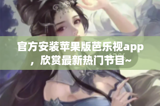 官方安装苹果版芭乐视app，欣赏最新热门节目~