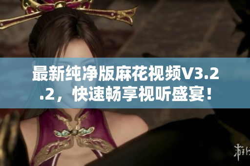 最新纯净版麻花视频V3.2.2，快速畅享视听盛宴！
