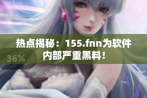 热点揭秘：155.fnn为软件内部严重黑料！