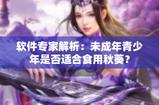 软件专家解析：未成年青少年是否适合食用秋葵？