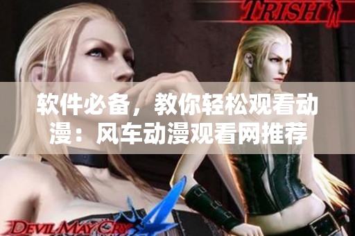 软件必备，教你轻松观看动漫：风车动漫观看网推荐