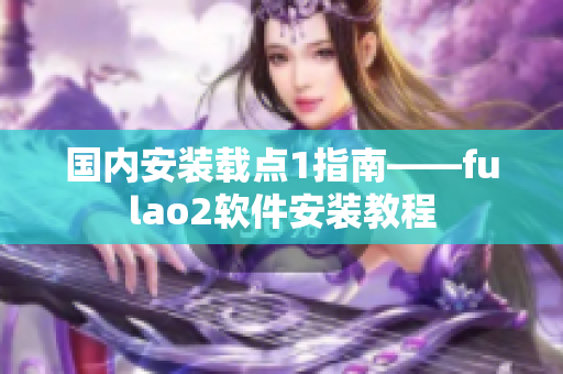 国内安装载点1指南——fulao2软件安装教程