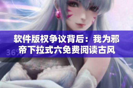 软件版权争议背后：我为邪帝下拉式六免费阅读古风