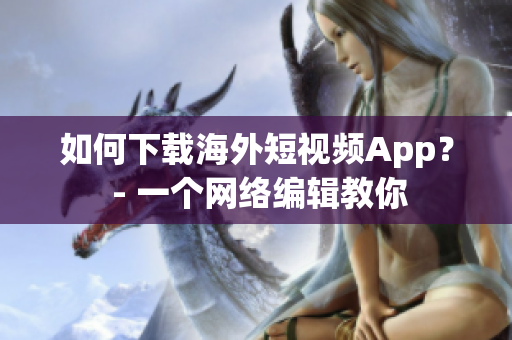 如何下载海外短视频App？ - 一个网络编辑教你