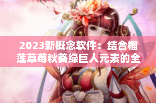 2023新概念软件：结合榴莲草莓秋葵绿巨人元素的全新创意