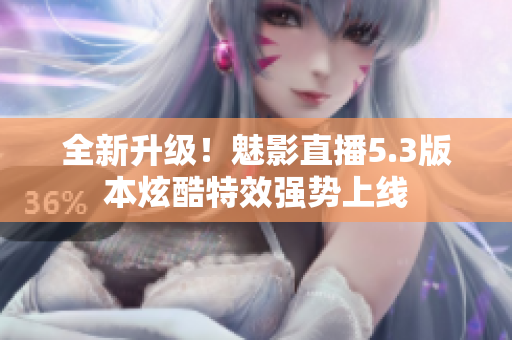 全新升级！魅影直播5.3版本炫酷特效强势上线
