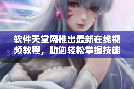 软件天堂网推出最新在线视频教程，助您轻松掌握技能