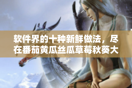 软件界的十种新鲜做法，尽在番茄黄瓜丝瓜草莓秋葵大全
