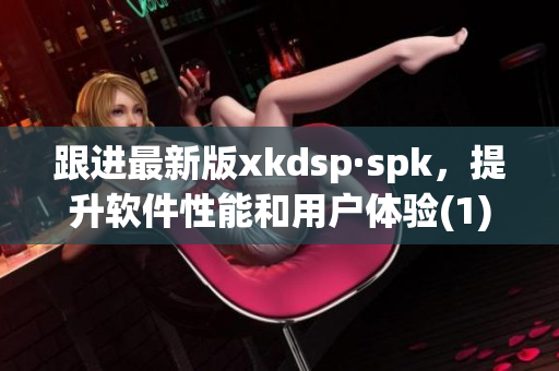 跟进最新版xkdsp·spk，提升软件性能和用户体验(1)