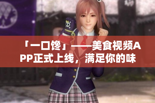「一口馋」——美食视频APP正式上线，满足你的味蕾愉悦！