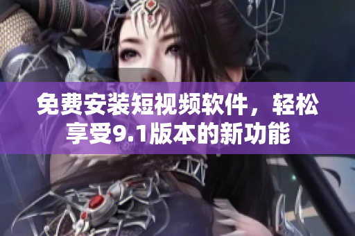 免费安装短视频软件，轻松享受9.1版本的新功能