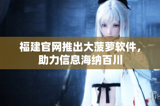 福建官网推出大菠萝软件，助力信息海纳百川