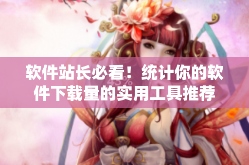 软件站长必看！统计你的软件下载量的实用工具推荐