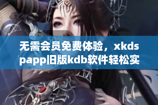 无需会员免费体验，xkdspapp旧版kdb软件轻松实现数据管理