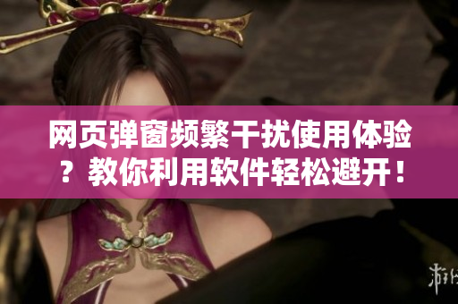 网页弹窗频繁干扰使用体验？教你利用软件轻松避开！