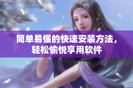 简单易懂的快速安装方法，轻松愉悦享用软件