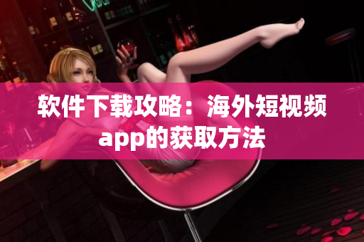 软件下载攻略：海外短视频app的获取方法