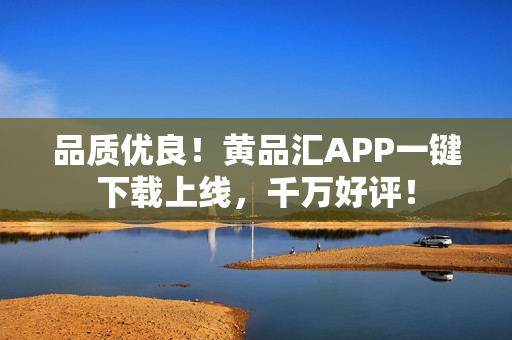 品质优良！黄品汇APP一键下载上线，千万好评！