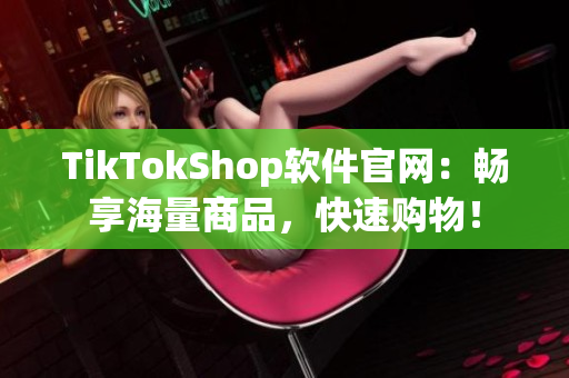 TikTokShop软件官网：畅享海量商品，快速购物！
