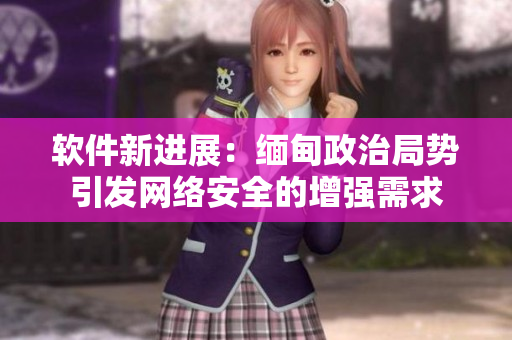 软件新进展：缅甸政治局势引发网络安全的增强需求