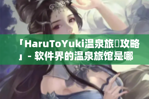 「HaruToYuki温泉旅館攻略」- 软件界的温泉旅馆是哪一家？