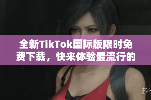 全新TikTok国际版限时免费下载，快来体验最流行的短视频应用！