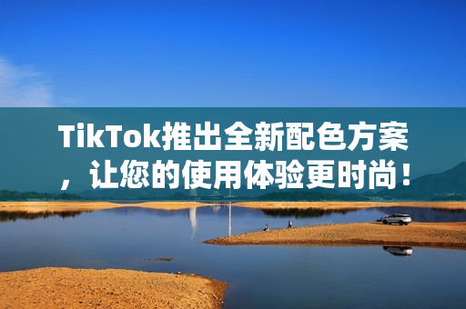 TikTok推出全新配色方案，让您的使用体验更时尚！