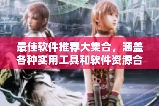 最佳软件推荐大集合，涵盖各种实用工具和软件资源合集