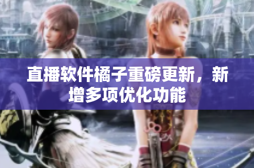 直播软件橘子重磅更新，新增多项优化功能