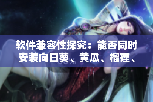 软件兼容性探究：能否同时安装向日葵、黄瓜、榴莲、丝瓜软件？