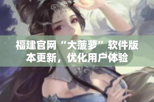福建官网“大菠萝”软件版本更新，优化用户体验