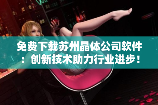 免费下载苏州晶体公司软件：创新技术助力行业进步！