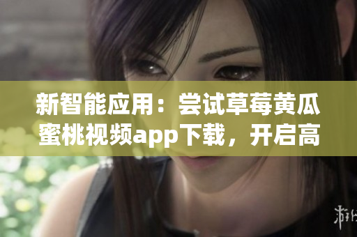新智能应用：尝试草莓黄瓜蜜桃视频app下载，开启高质量视听之旅