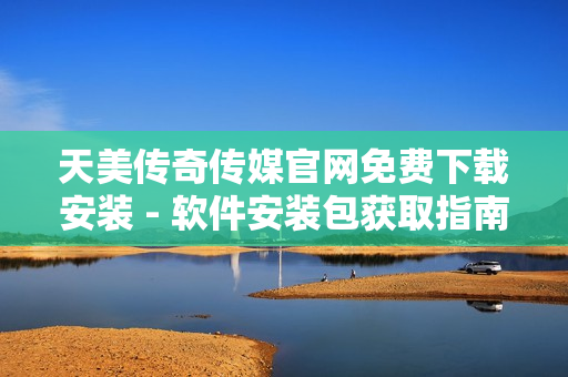天美传奇传媒官网免费下载安装 - 软件安装包获取指南